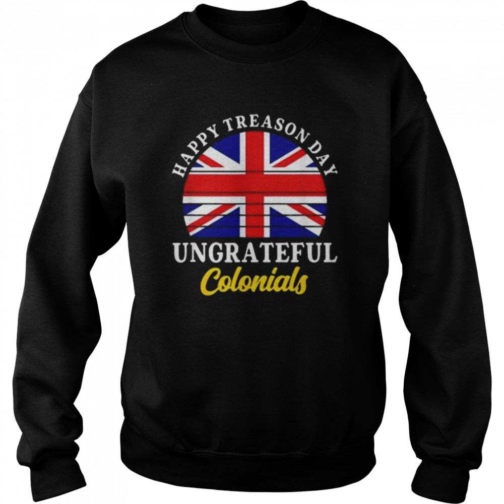 Happy Treason Day Ungrateful Colonials 4th Of July Shirt Unisex Sweatshirt