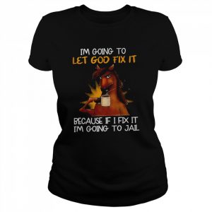 Horse I’m Going To Let God Fix It Because If I Fix It I’m Going To Jail Shirt Classic Women's T-shirt