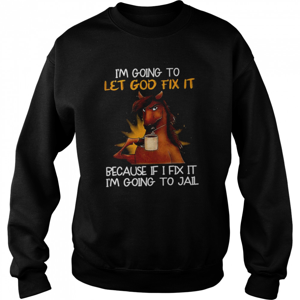 Horse I’m Going To Let God Fix It Because If I Fix It I’m Going To Jail Shirt Unisex Sweatshirt