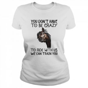 Horse You don’t have to be crazy to ride with us we can train You 2022  Classic Women's T-shirt