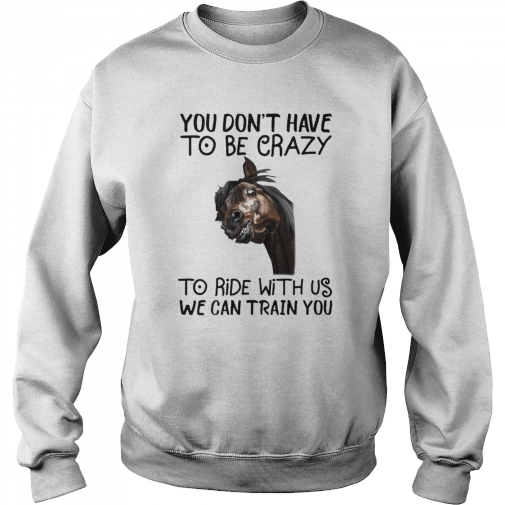 Horse You don’t have to be crazy to ride with us we can train You 2022  Unisex Sweatshirt