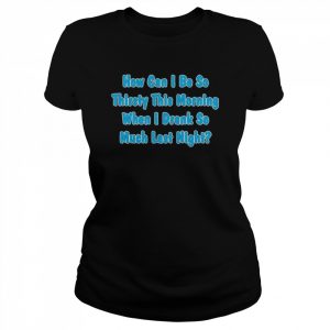 How Can I Be So Thirsty This Morning When I Drank So Much Last Night Shirt Classic Women's T-shirt