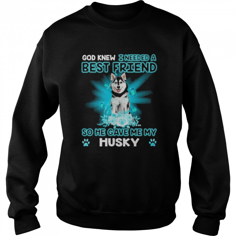 Husky Dog God Knew I Needed A Best Friend So Me Gave Me My Husky Shirt Unisex Sweatshirt