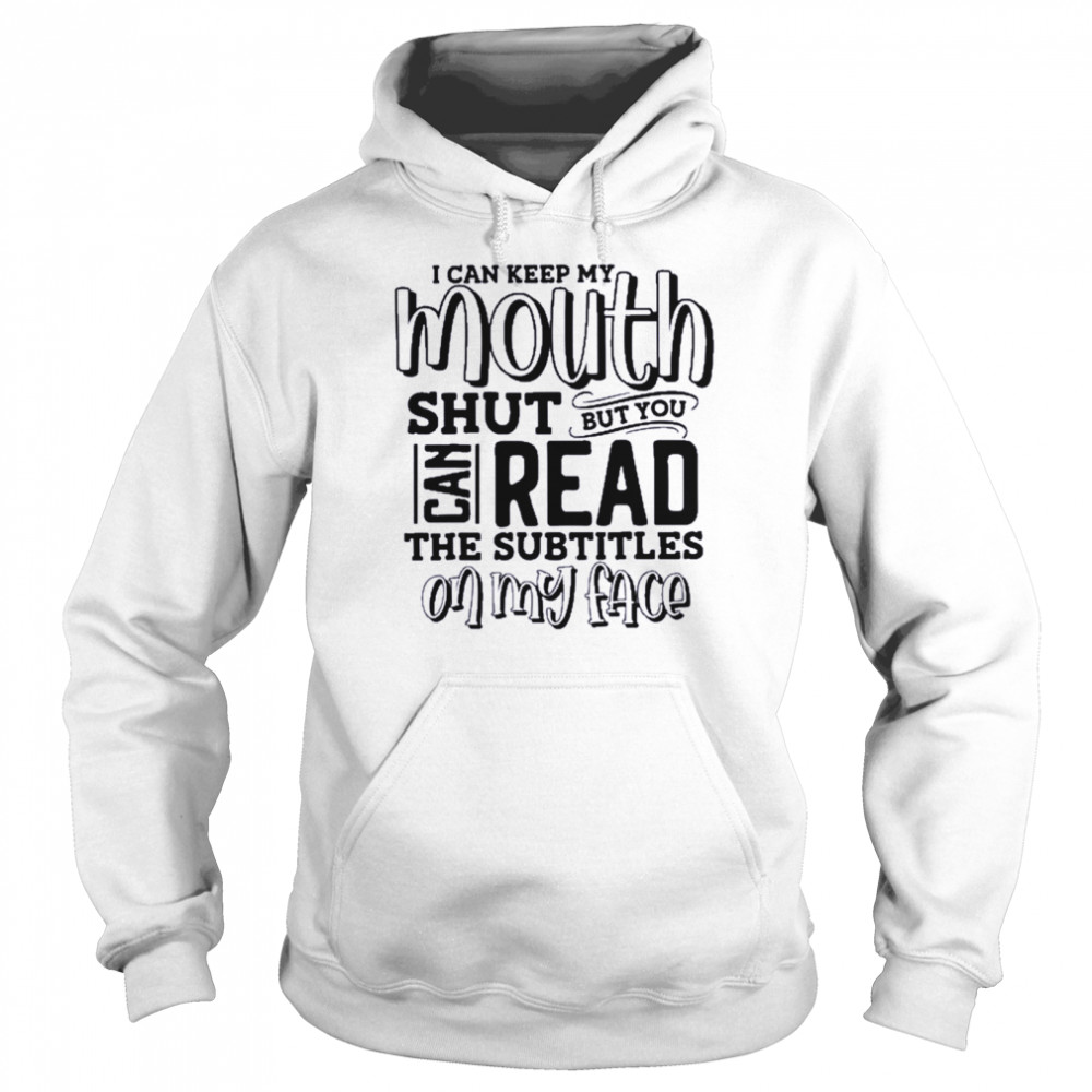 I Can Keep My Mouth Shut But You Can Read The Subtitles On Shirt Unisex Hoodie