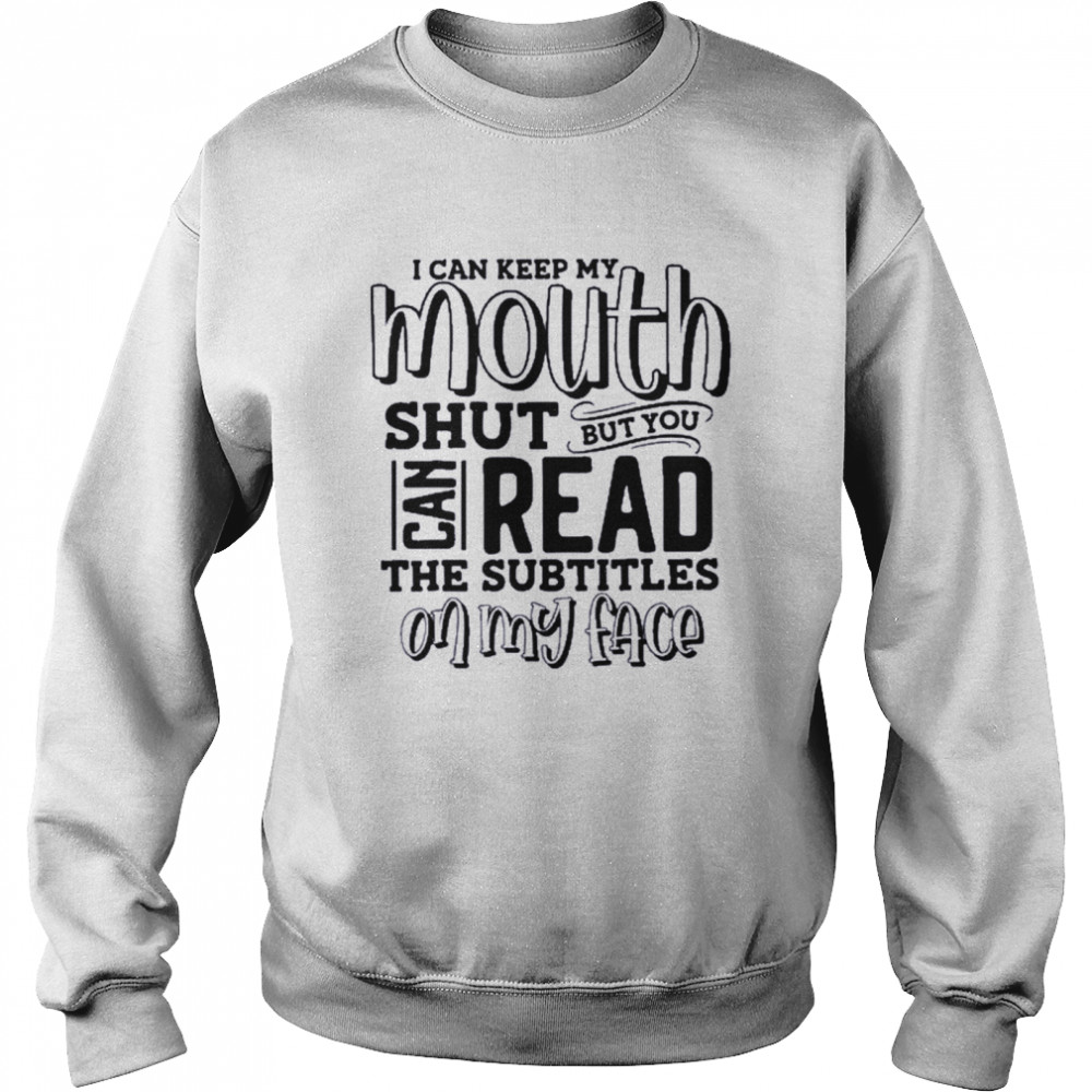 I Can Keep My Mouth Shut But You Can Read The Subtitles On Shirt Unisex Sweatshirt