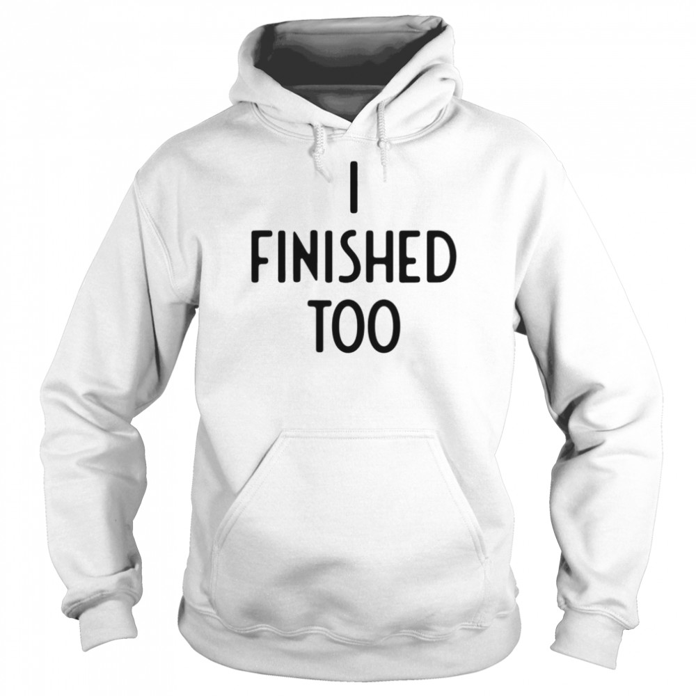 I Finished Too I Funny White Lie Party T- Unisex Hoodie