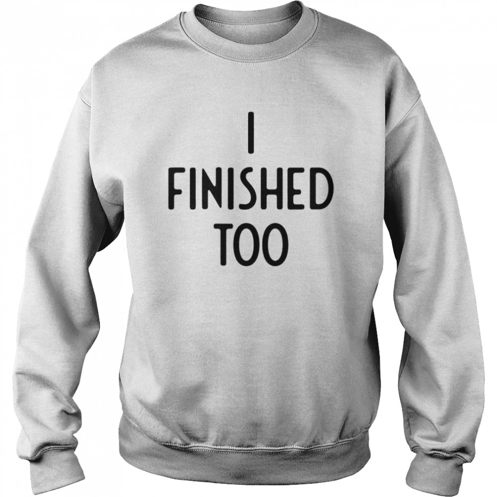 I Finished Too I Funny White Lie Party T- Unisex Sweatshirt