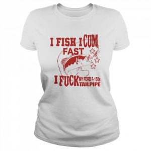 I Fish I Cum Fast I Fuck My Ford F-150S Tailpipe Shirt Classic Women's T-shirt