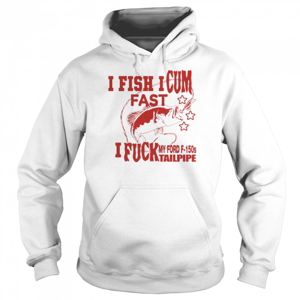 I Fish I Cum Fast I Fuck My Ford F-150S Tailpipe Shirt Unisex Hoodie