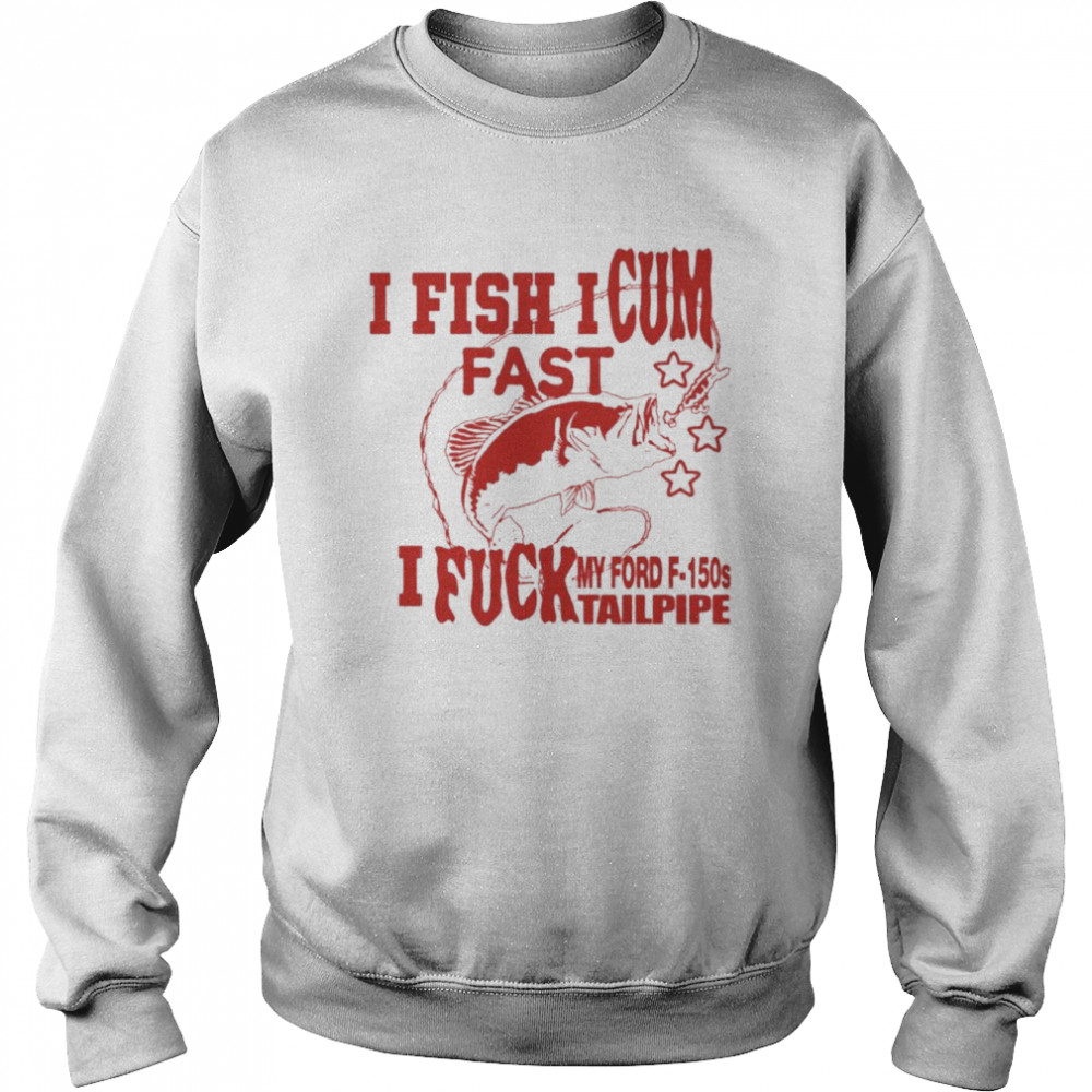 I Fish I Cum Fast I Fuck My Ford F-150S Tailpipe Shirt Unisex Sweatshirt