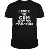 I Fuck To Cum Not To Conceive  Classic Men's T-shirt