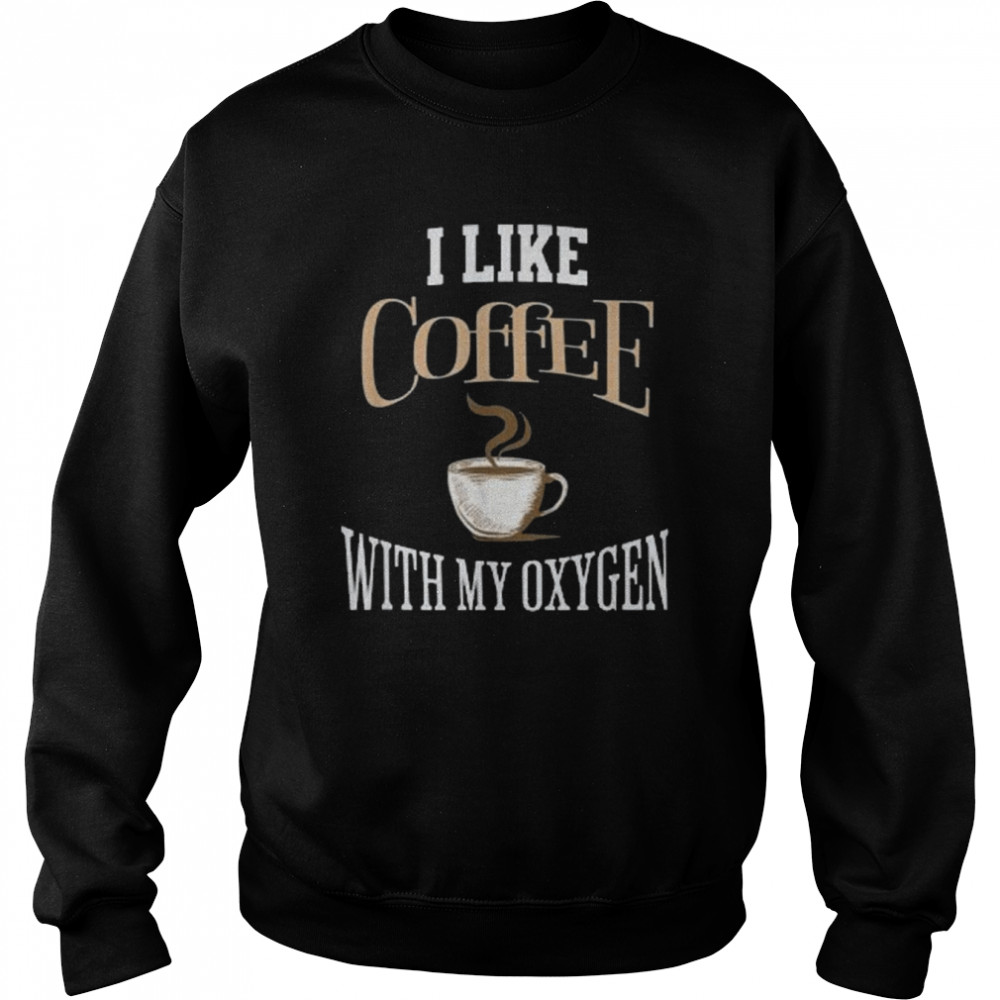 I Like Coffee With My Oxygen Coffee Quote For Coffee Lovers Shirt Unisex Sweatshirt