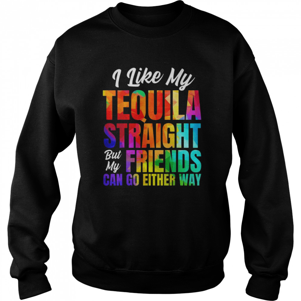 I Like My Tequila Straight But My Friends Can Go Either Way Shirt Unisex Sweatshirt