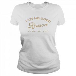 I See No Good Reason To Act My Age Humor Old Saying Shirt Classic Women's T-shirt