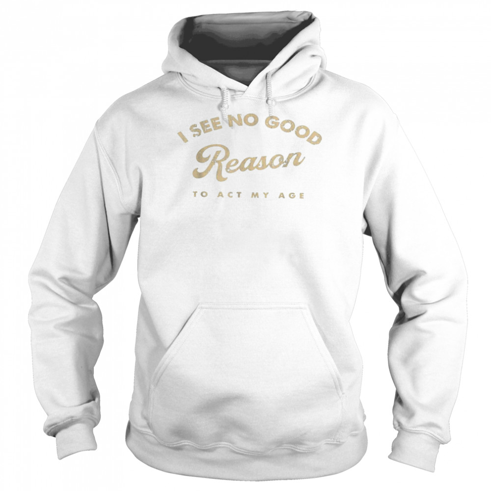 I See No Good Reason To Act My Age Humor Old Saying Shirt Unisex Hoodie