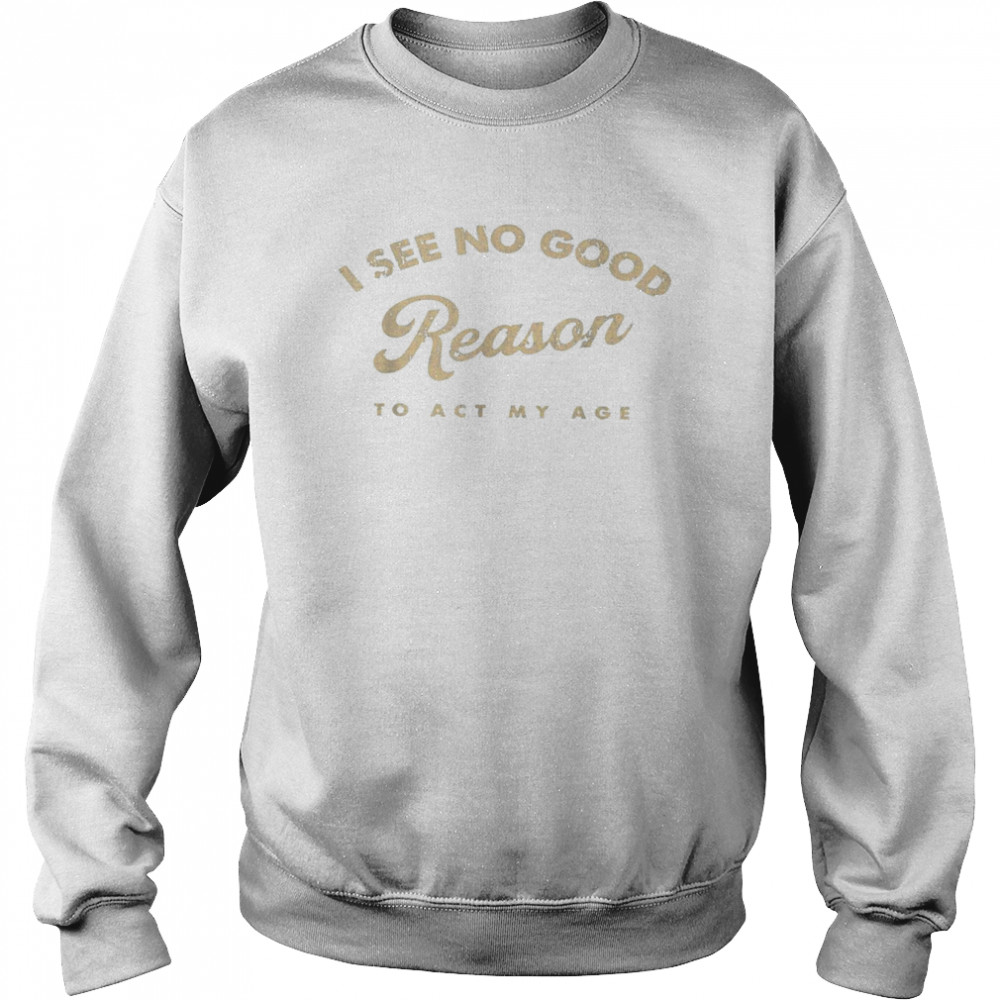 I See No Good Reason To Act My Age Humor Old Saying Shirt Unisex Sweatshirt