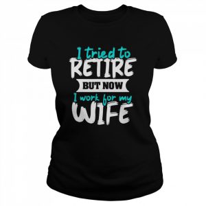 I Tried To Retire But Now I Work For My Wife Shirt Classic Women's T-shirt