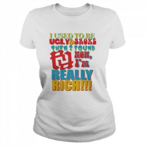 I Used To Be Ugly And Broke Then Found Now I’m Really Rich Shirt Classic Women's T-shirt