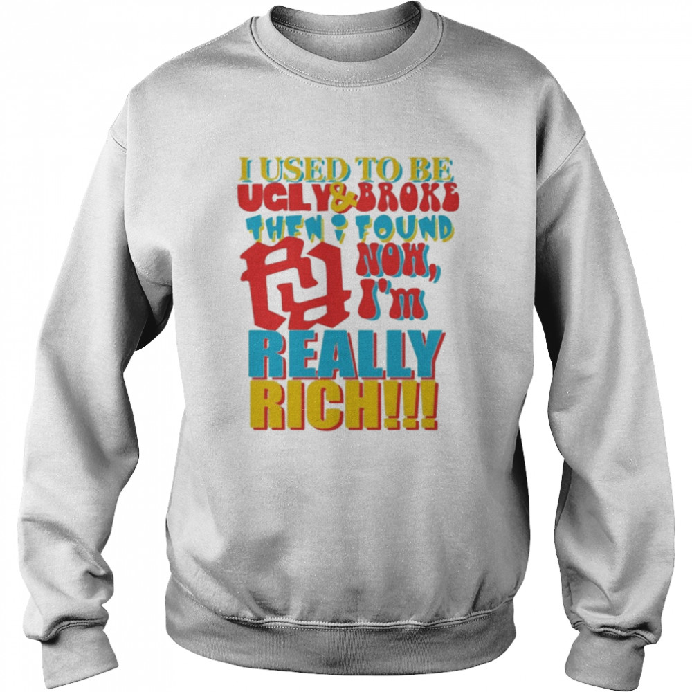 I Used To Be Ugly And Broke Then Found Now I’m Really Rich Shirt Unisex Sweatshirt