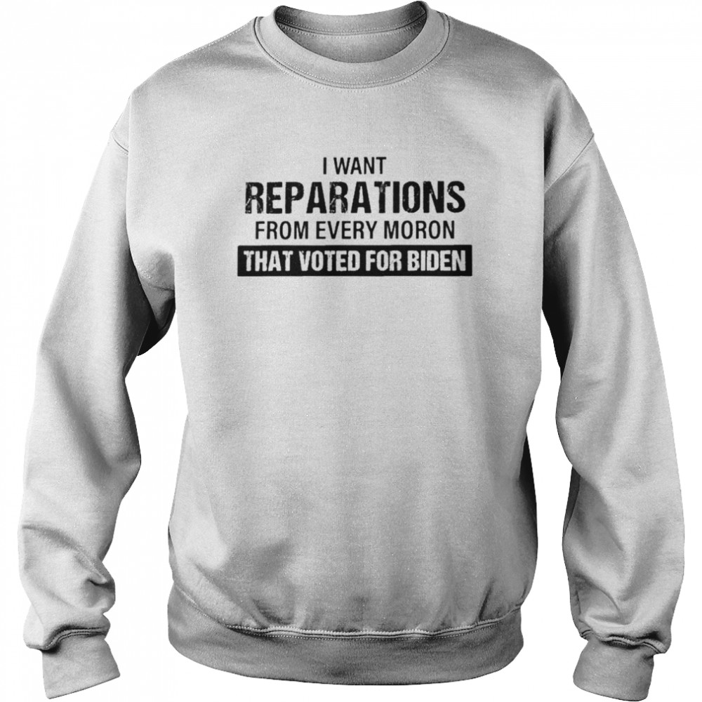 I Want Reparations From Every Moron That Voted For Biden T-Shirt Unisex Sweatshirt