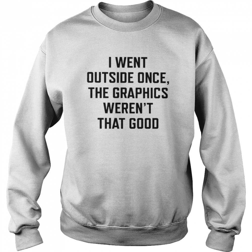 I Went Outside Once The Graphics Weren’t That Good Shirt Unisex Sweatshirt