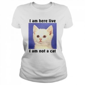 I am here live i am not a cat  Classic Women's T-shirt