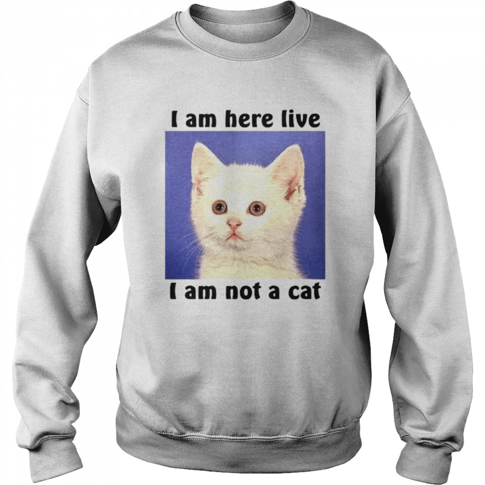 I am here live i am not a cat  Unisex Sweatshirt