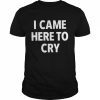 I came here to cry  Classic Men's T-shirt