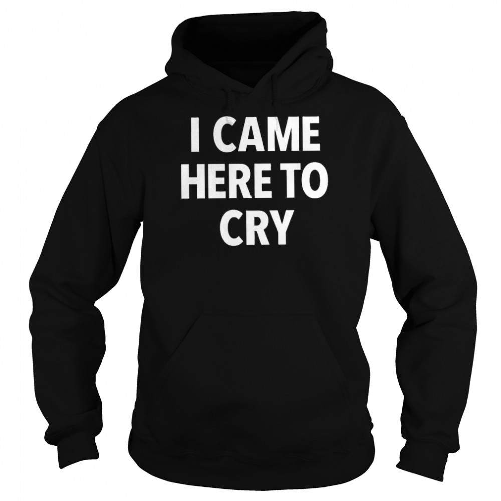 I came here to cry  Unisex Hoodie