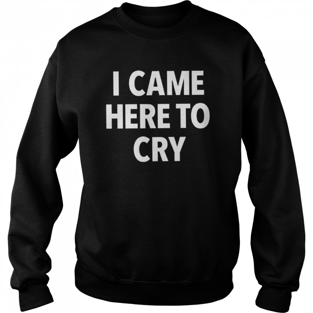 I came here to cry  Unisex Sweatshirt