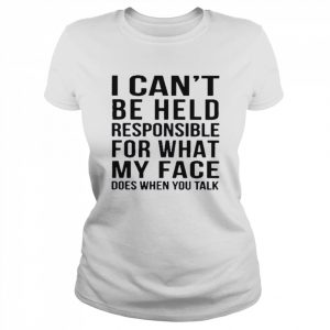 I can’t be held responsible for what my face does when you talk  Classic Women's T-shirt