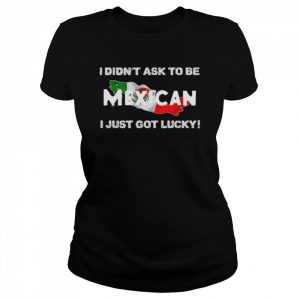 I didn’t ask to be mexican I just got lucky  Classic Women's T-shirt