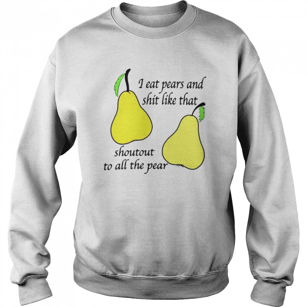 I eat pears and shit like that shoutout to all the pear unisex T- Unisex Sweatshirt