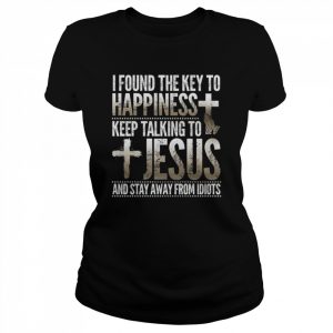 I found the kay to happeness keep talking to Jesus and stay away from Idiots  Classic Women's T-shirt