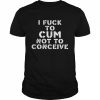 I fuck to cum not to conceive  Classic Men's T-shirt