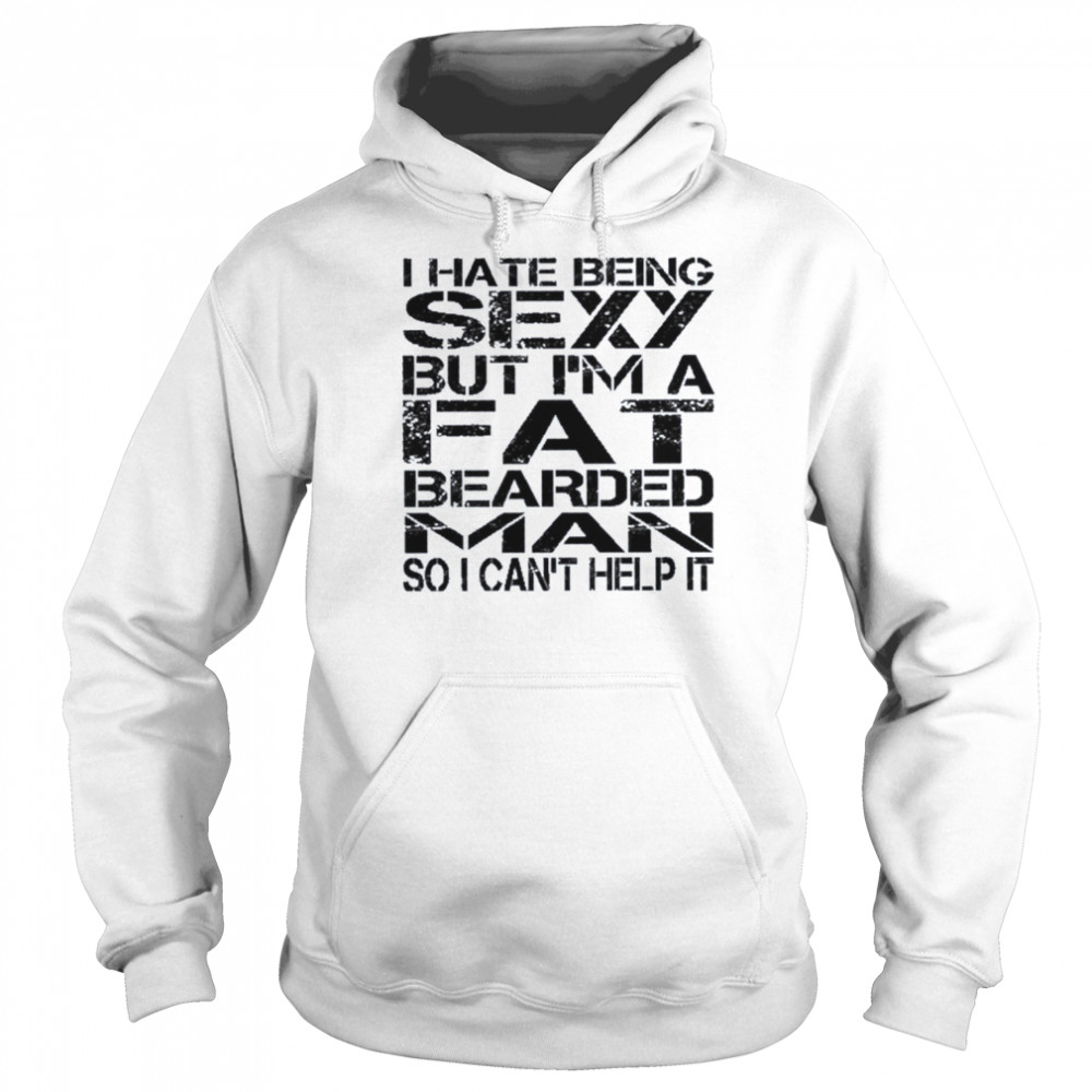 I hate being sexy but I’m a fat bearded man so I can’t help it  Unisex Hoodie