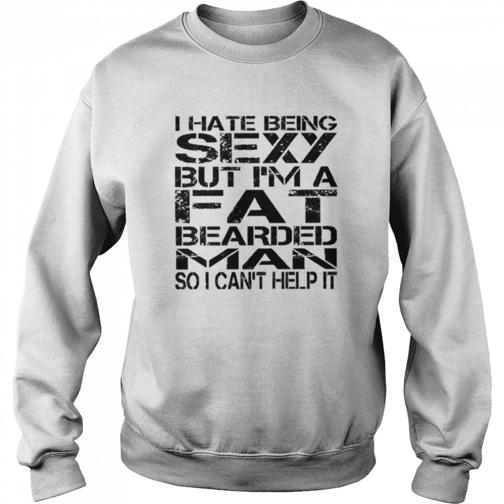 I hate being sexy but I’m a fat bearded man so I can’t help it  Unisex Sweatshirt