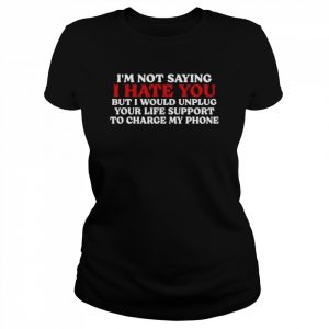 I hate you but I would unplug your life support to charge my phone  Classic Women's T-shirt