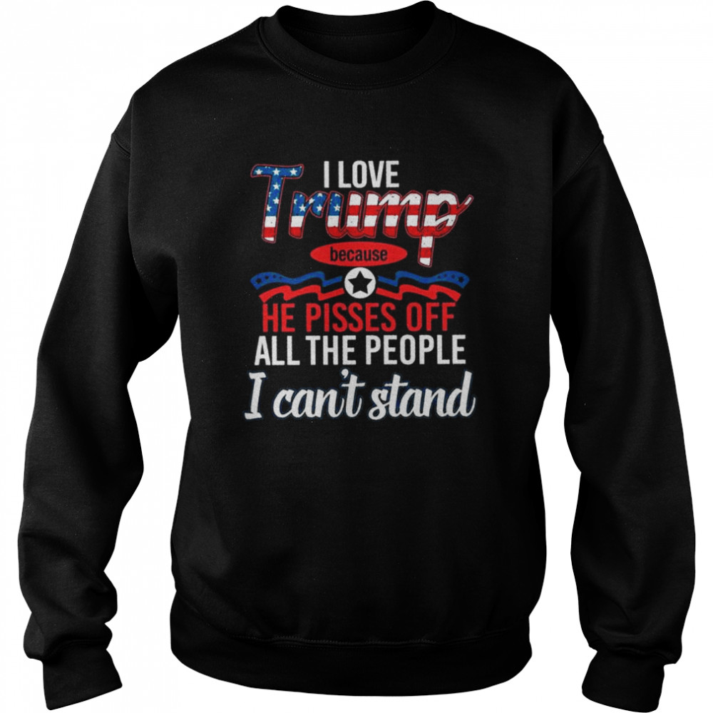 I love Trump because he pisses of all the people I can’t stand  Unisex Sweatshirt