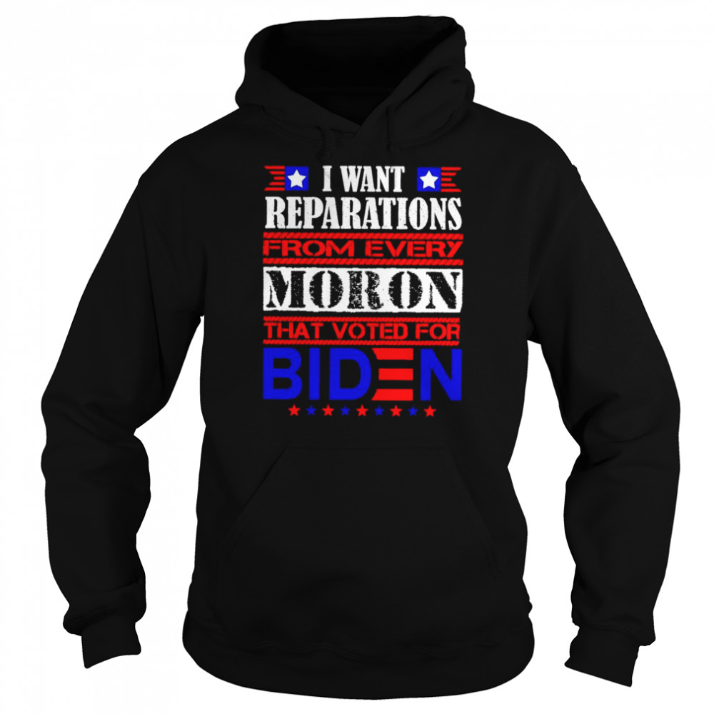 I want reparations from every moron that voted for biden unisex T- Unisex Hoodie