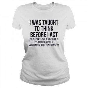 I was taught to think before I act so if I punch you rest assured I’ve thought about it and am confident in my decision  Classic Women's T-shirt