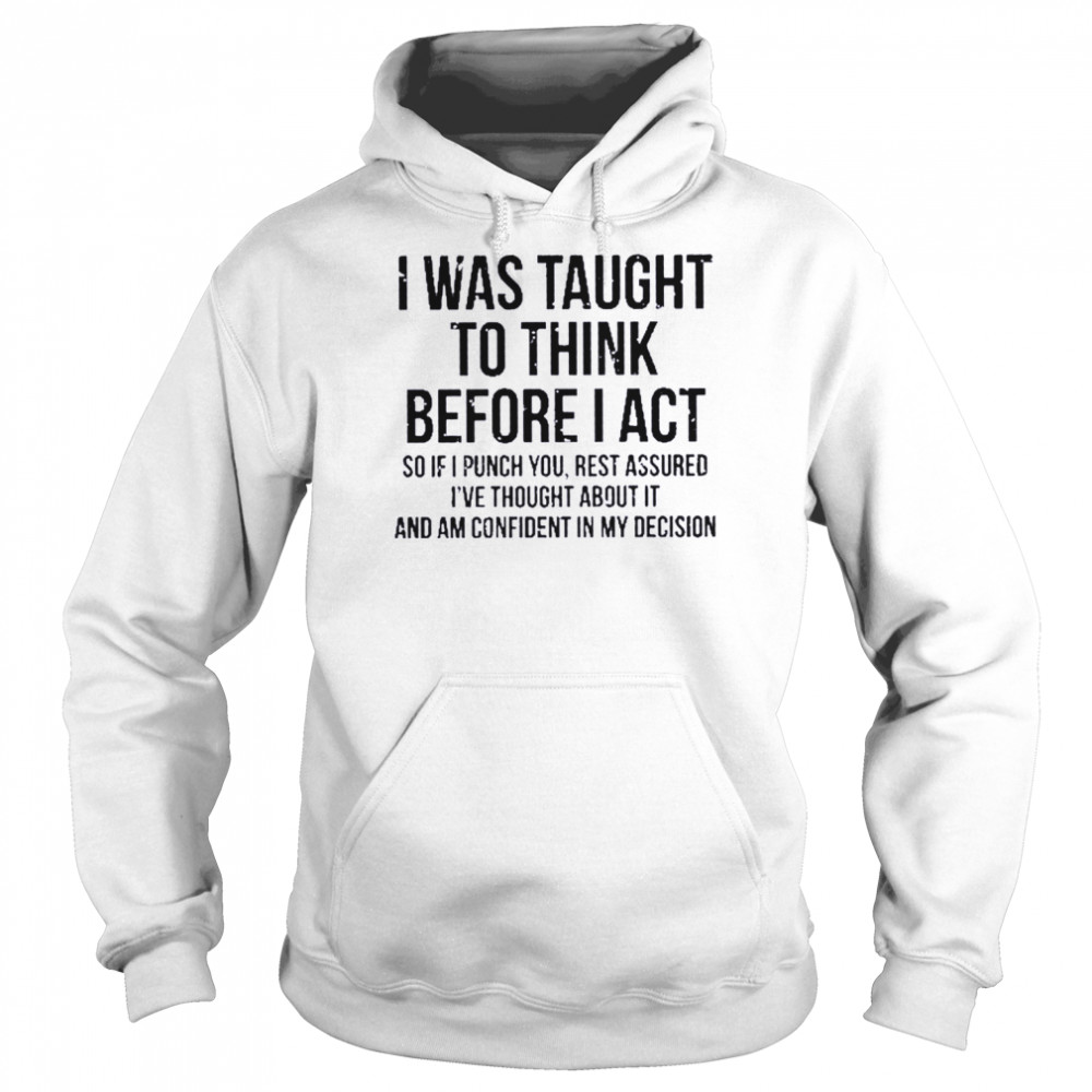 I was taught to think before I act so if I punch you rest assured I’ve thought about it and am confident in my decision  Unisex Hoodie