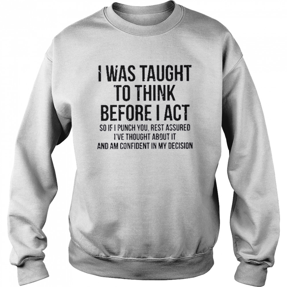 I was taught to think before I act so if I punch you rest assured I’ve thought about it and am confident in my decision  Unisex Sweatshirt