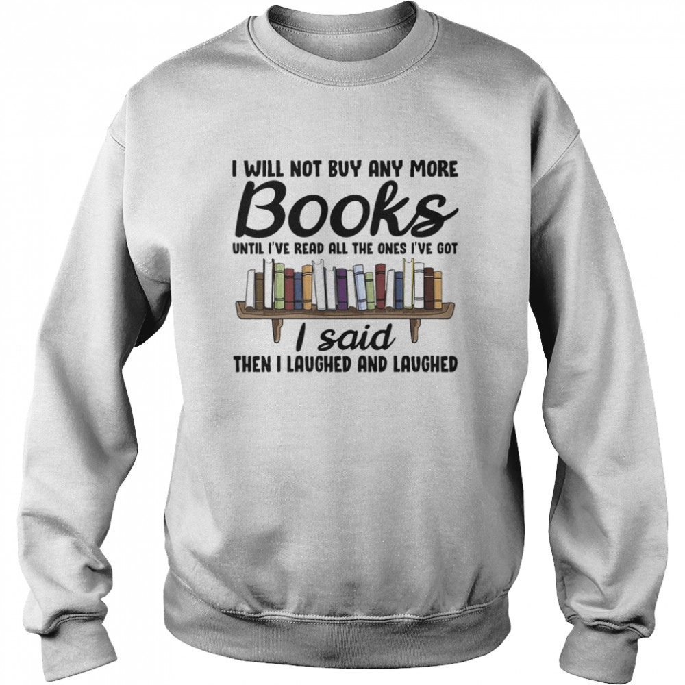 I will not buy any more books until i’ve read all the ones I’ve got I said then I laughed and laughed  Unisex Sweatshirt