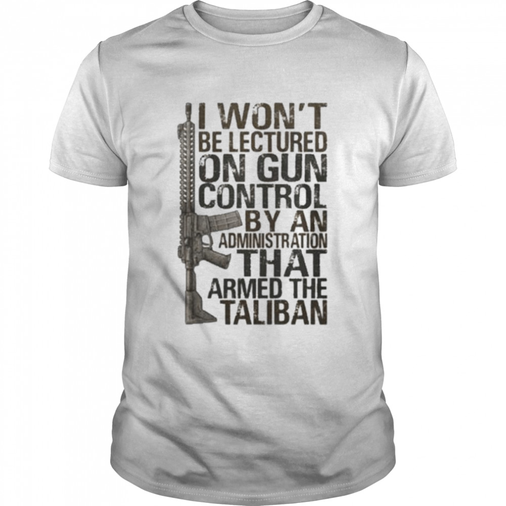 I won’t be lectured on gun control by an administration that armed the taliban shirt