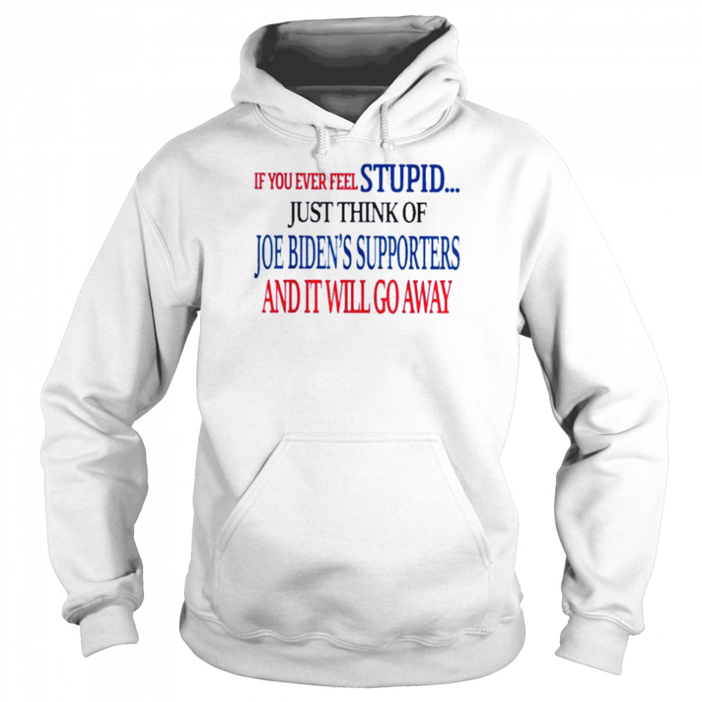 If You Ever Feel Stupid Just Think Of Joe Biden Shirt Unisex Hoodie