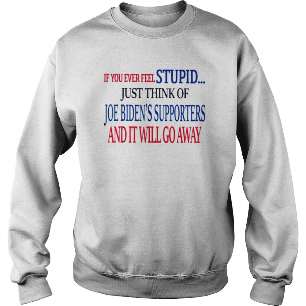 If You Ever Feel Stupid Just Think Of Joe Biden Shirt Unisex Sweatshirt