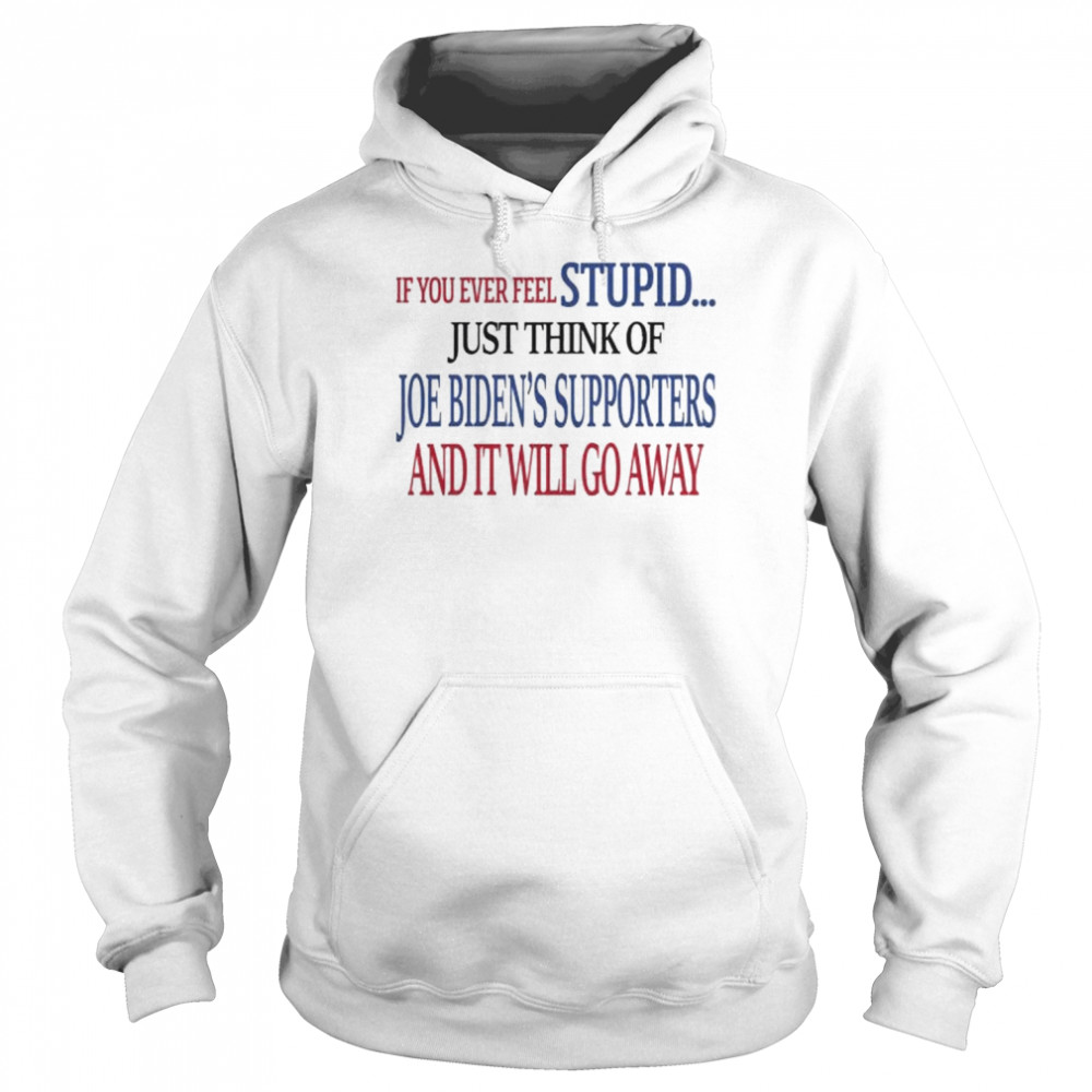 If you never feel stupid just think of joe biden’s supporters and it’ll go away  Unisex Hoodie