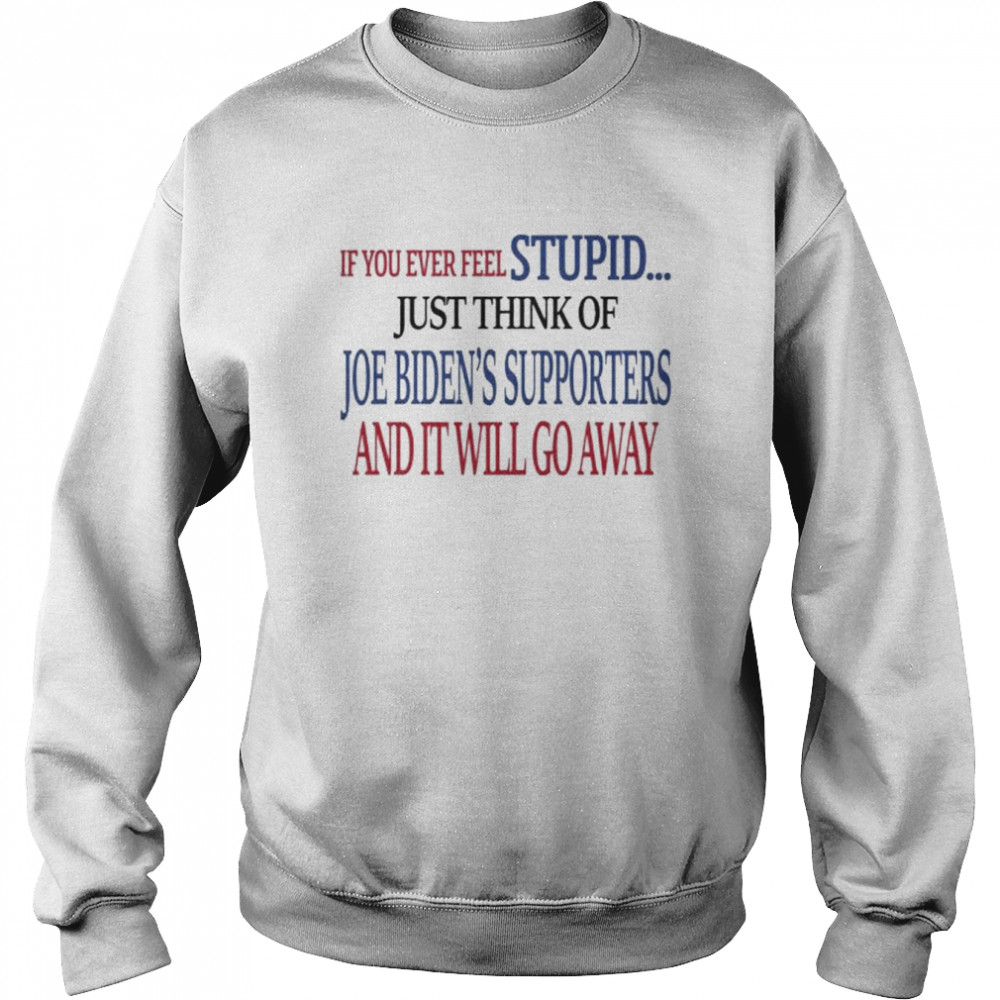 If you never feel stupid just think of joe biden’s supporters and it’ll go away  Unisex Sweatshirt