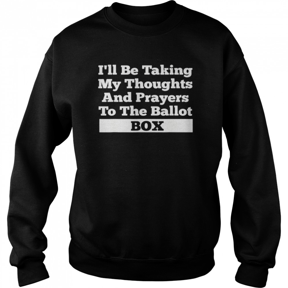 I’ll be taking my thoughts and prayer to the ballot box  Unisex Sweatshirt